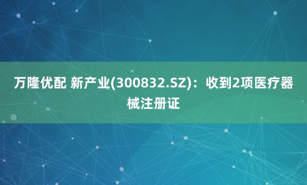 万隆优配 新产业(300832.SZ)：收到2项医疗器械注册证