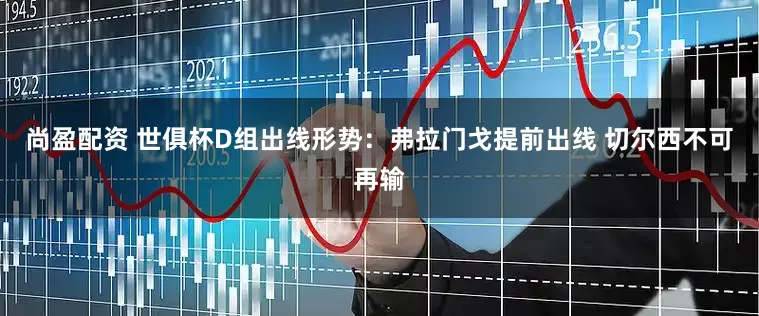 尚盈配资 世俱杯D组出线形势：弗拉门戈提前出线 切尔西不可再输