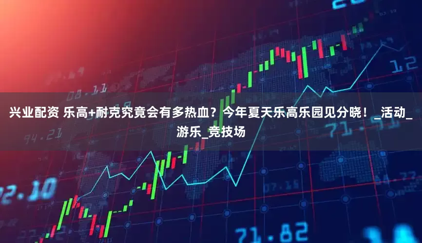 兴业配资 乐高+耐克究竟会有多热血？今年夏天乐高乐园见分晓！_活动_游乐_竞技场