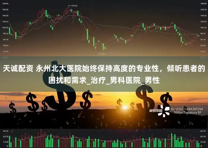 天诚配资 永州北大医院始终保持高度的专业性，倾听患者的困扰和需求_治疗_男科医院_男性