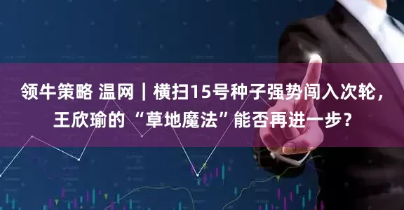 领牛策略 温网｜横扫15号种子强势闯入次轮，王欣瑜的 “草地魔法”能否再进一步？