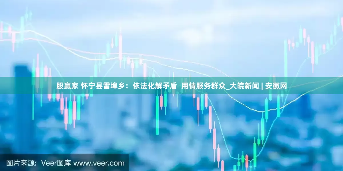 股赢家 怀宁县雷埠乡：依法化解矛盾  用情服务群众_大皖新闻 | 安徽网