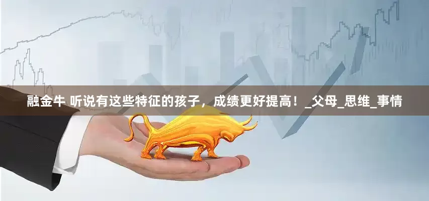 融金牛 听说有这些特征的孩子，成绩更好提高！_父母_思维_事情