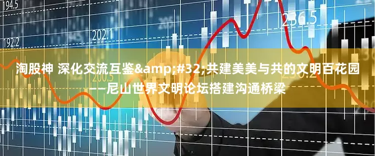 淘股神 深化交流互鉴&#32;共建美美与共的文明百花园——尼山世界文明论坛搭建沟通桥梁