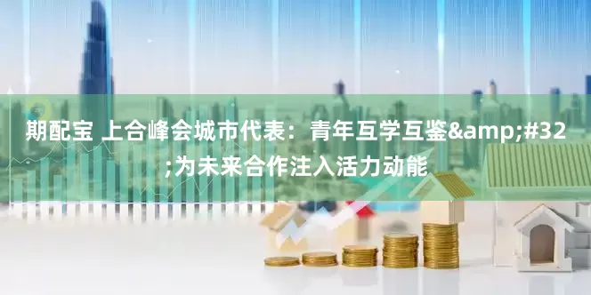 期配宝 上合峰会城市代表：青年互学互鉴&#32;为未来合作注入活力动能