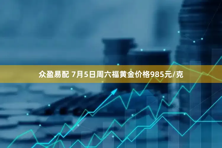 众盈易配 7月5日周六福黄金价格985元/克