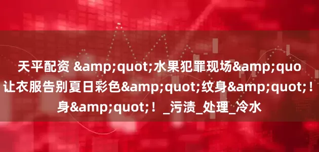 天平配资 &quot;水果犯罪现场&quot;速效清理指南：让衣服告别夏日彩色&quot;纹身&quot;！_污渍_处理_冷水