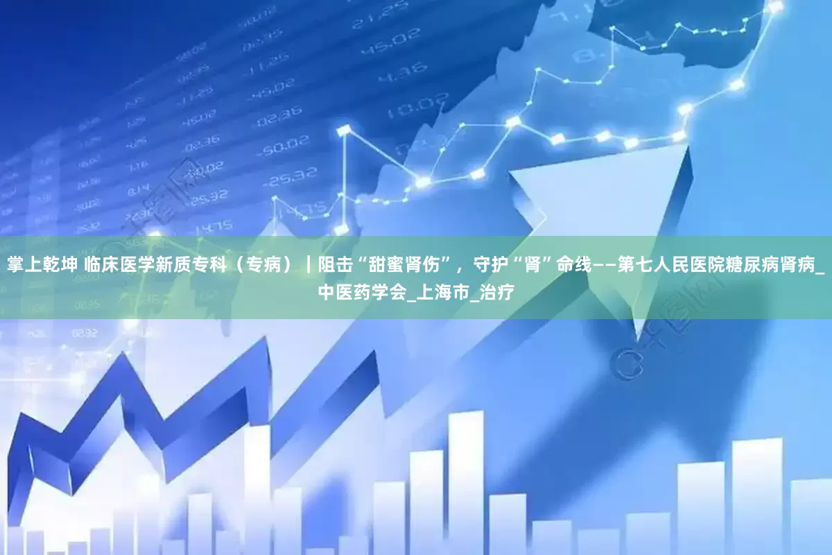 掌上乾坤 临床医学新质专科（专病）｜阻击“甜蜜肾伤”，守护“肾”命线——第七人民医院糖尿病肾病_中医药学会_上海市_治疗
