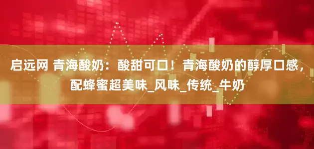 启远网 青海酸奶：酸甜可口！青海酸奶的醇厚口感，配蜂蜜超美味_风味_传统_牛奶
