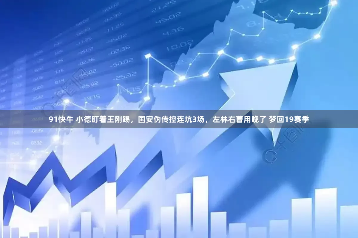 91快牛 小德盯着王刚踢，国安伪传控连坑3场，左林右曹用晚了 梦回19赛季
