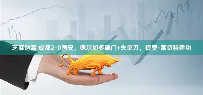 芝麻财富 成都2-0国安，德尔加多破门+失单刀，提莫-莱切特建功
