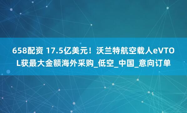658配资 17.5亿美元！沃兰特航空载人eVTOL获最大金额海外采购_低空_中国_意向订单