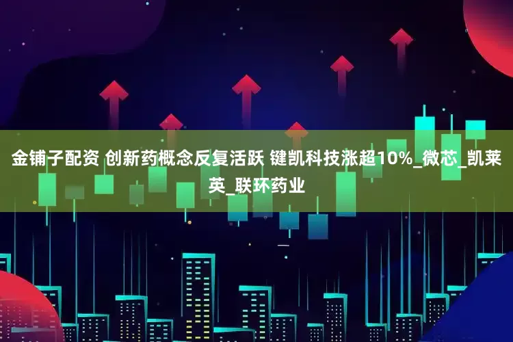 金铺子配资 创新药概念反复活跃 键凯科技涨超10%_微芯_凯莱英_联环药业