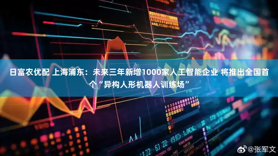 日富农优配 上海浦东：未来三年新增1000家人工智能企业 将推出全国首个“异构人形机器人训练场”