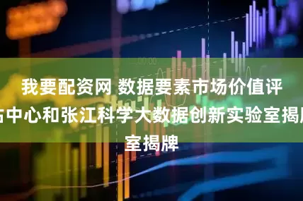 我要配资网 数据要素市场价值评估中心和张江科学大数据创新实验室揭牌