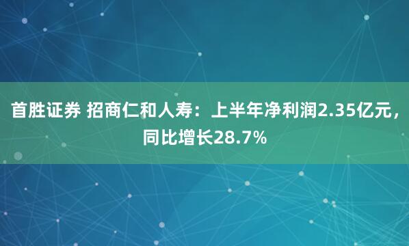首胜证券 招商仁和人寿：上半年净利润2.35亿元，同比增长28.7%