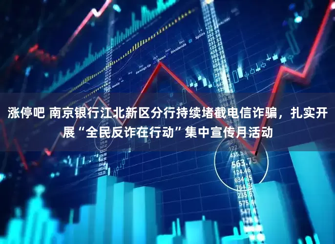 涨停吧 南京银行江北新区分行持续堵截电信诈骗，扎实开展“全民反诈在行动”集中宣传月活动