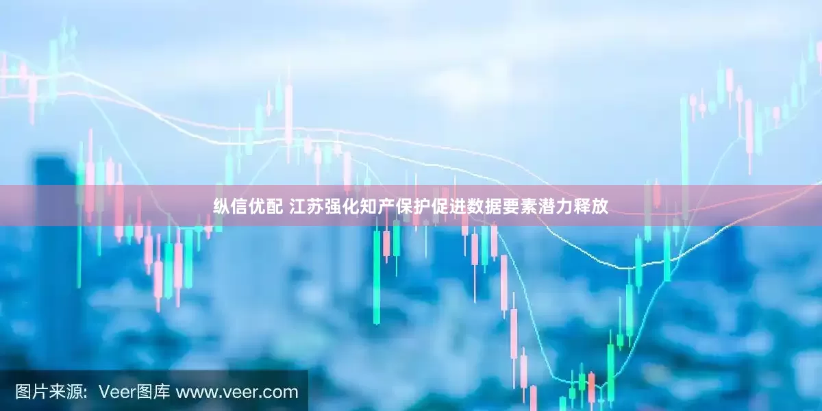 纵信优配 江苏强化知产保护促进数据要素潜力释放