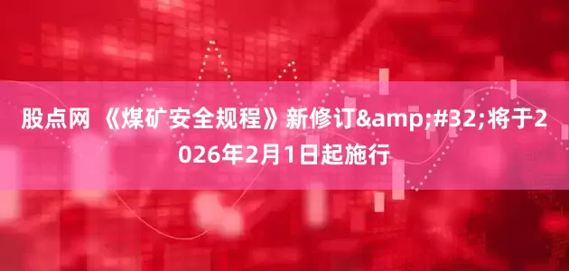 股点网 《煤矿安全规程》新修订&#32;将于2026年2月1日起施行