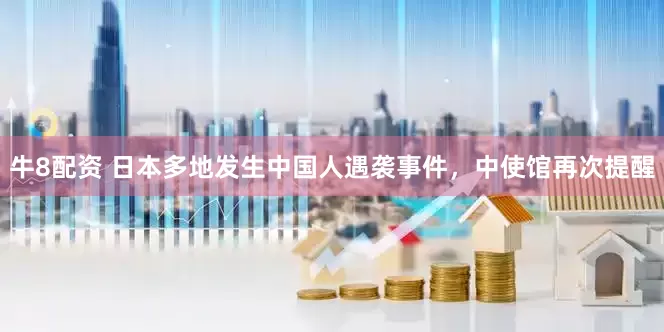 牛8配资 日本多地发生中国人遇袭事件，中使馆再次提醒