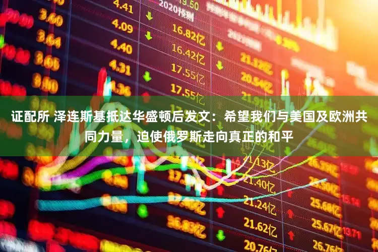 证配所 泽连斯基抵达华盛顿后发文：希望我们与美国及欧洲共同力量，迫使俄罗斯走向真正的和平