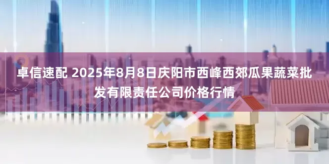 卓信速配 2025年8月8日庆阳市西峰西郊瓜果蔬菜批发有限责任公司价格行情