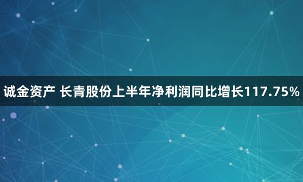 诚金资产 长青股份上半年净利润同比增长117.75%