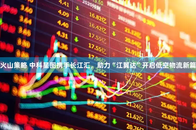 火山策略 中科星图携手长江汇，助力“江翼达”开启低空物流新篇