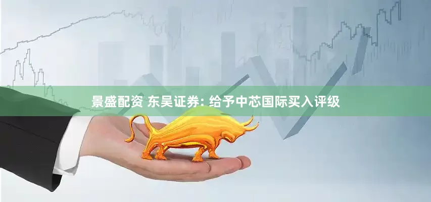 景盛配资 东吴证券: 给予中芯国际买入评级