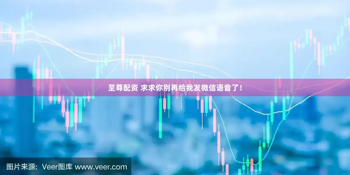 至尊配资 求求你别再给我发微信语音了！