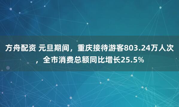 方舟配资 元旦期间，重庆接待游客803.24万人次，全市消费总额同比增长25.5%
