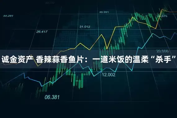 诚金资产 香辣蒜香鱼片：一道米饭的温柔“杀手”