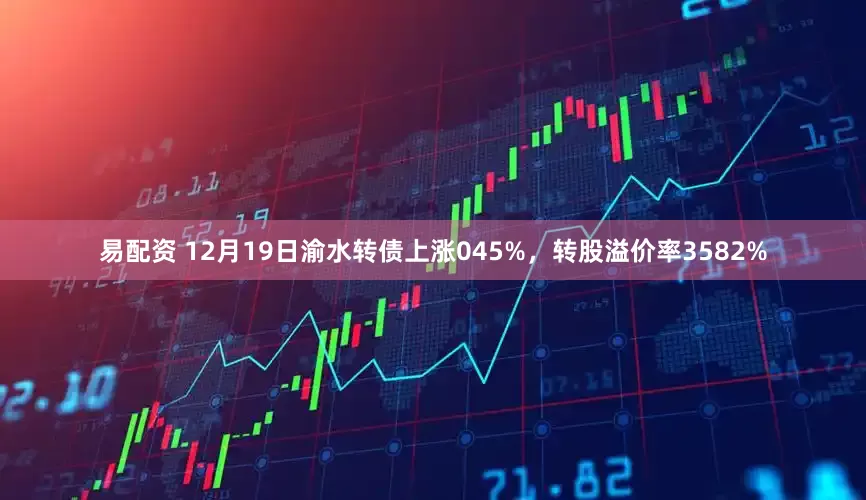 易配资 12月19日渝水转债上涨045%，转股溢价率3582%