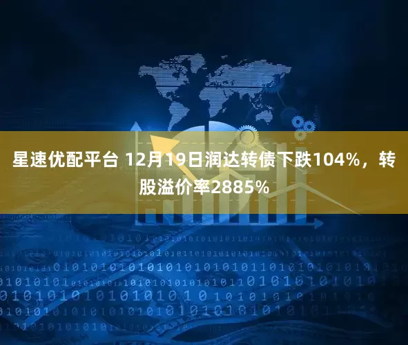 星速优配平台 12月19日润达转债下跌104%，转股溢价率2885%