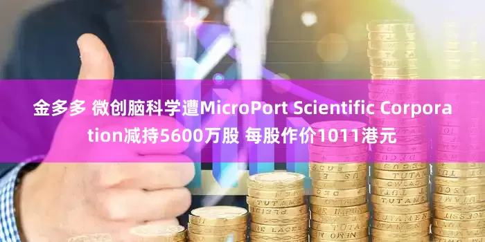 金多多 微创脑科学遭MicroPort Scientific Corporation减持5600万股 每股作价1011港元