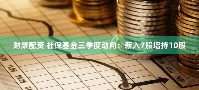财聚配资 社保基金三季度动向：新入7股增持10股