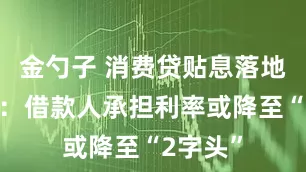 金勺子 消费贷贴息落地倒计时：借款人承担利率或降至“2字头”