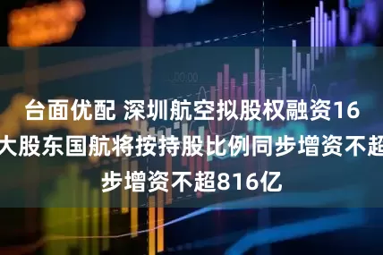 台面优配 深圳航空拟股权融资160亿元 大股东国航将按持股比例同步增资不超816亿
