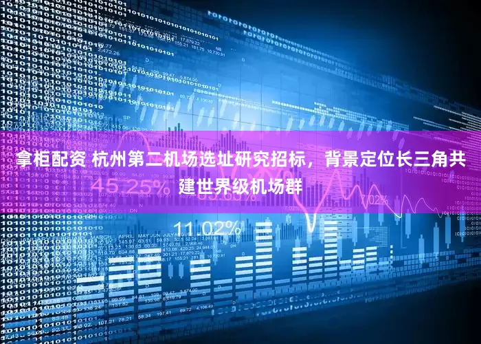 拿柜配资 杭州第二机场选址研究招标，背景定位长三角共建世界级机场群
