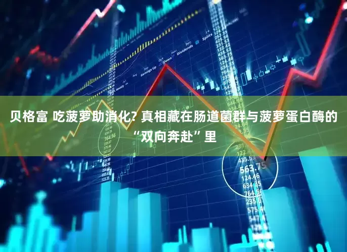 贝格富 吃菠萝助消化? 真相藏在肠道菌群与菠萝蛋白酶的“双向奔赴”里